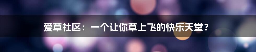 爱草社区:一个让你草上飞的快乐天堂?