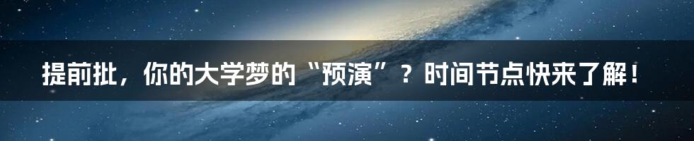 提前批,你的大学梦的“预演”?时间节点快来了解!