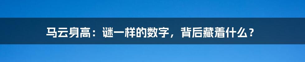马云身高:谜一样的数字,背后藏着什么?