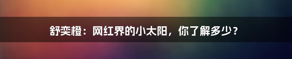 舒奕橙:网红界的小太阳,你了解多少?