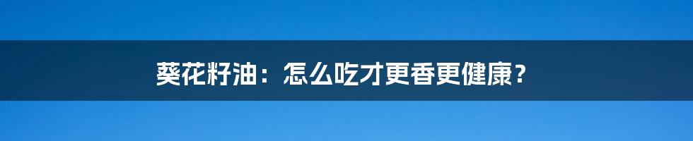 葵花籽油:怎么吃才更香更健康?