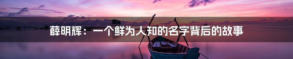 薛明辉:一个鲜为人知的名字背后的故事