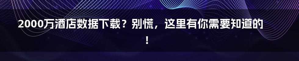 2000万酒店数据下载?别慌,这里有你需要知道的!