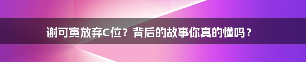 谢可寅放弃C位?背后的故事你真的懂吗?