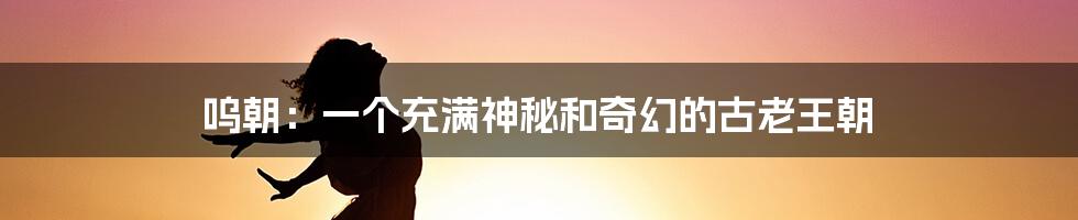 呜朝:一个充满神秘和奇幻的古老王朝