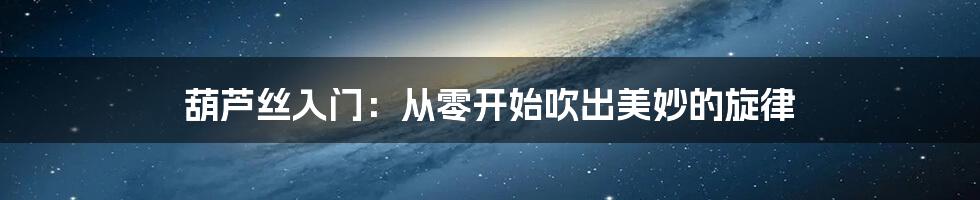 葫芦丝入门:从零开始吹出美妙的旋律