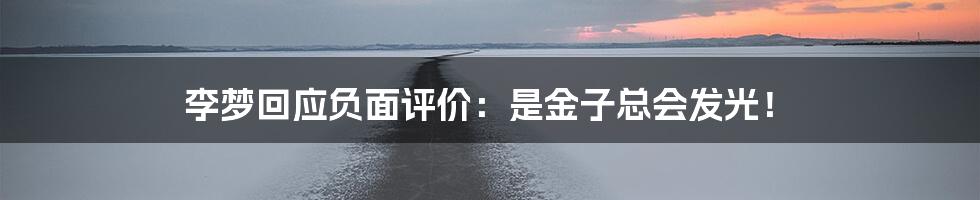 李梦回应负面评价:是金子总会发光!