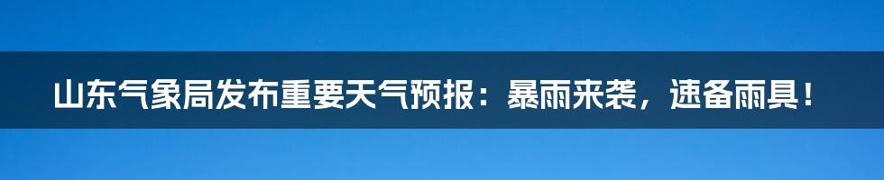 山东气象局发布重要天气预报:暴雨来袭,速备雨具!