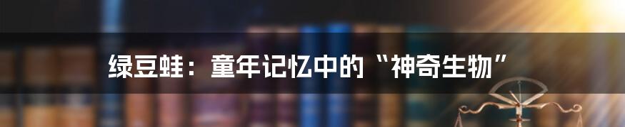 绿豆蛙:童年记忆中的“神奇生物”
