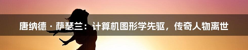 唐纳德·萨瑟兰:计算机图形学先驱,传奇人物离世