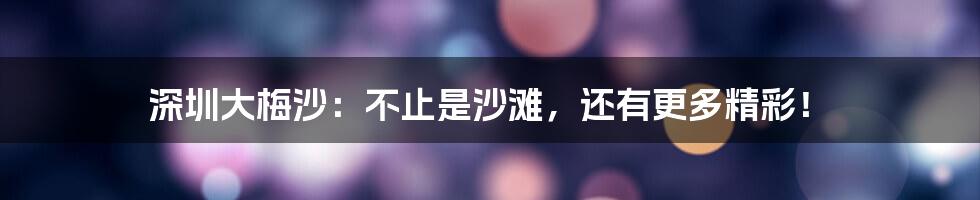 深圳大梅沙:不止是沙滩,还有更多精彩!
