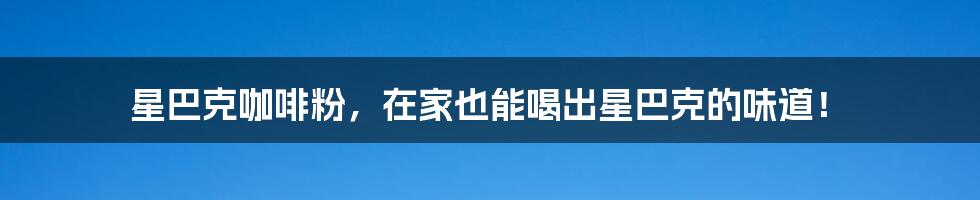 星巴克咖啡粉,在家也能喝出星巴克的味道!