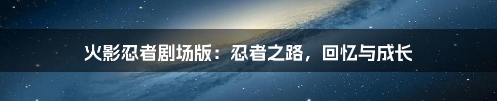 火影忍者剧场版:忍者之路,回忆与成长