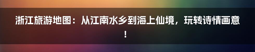 浙江旅游地图：从江南水乡到海上仙境，玩转诗情画意！