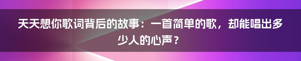 天天想你歌词背后的故事:一首简单的歌,却能唱出多少人的心声?