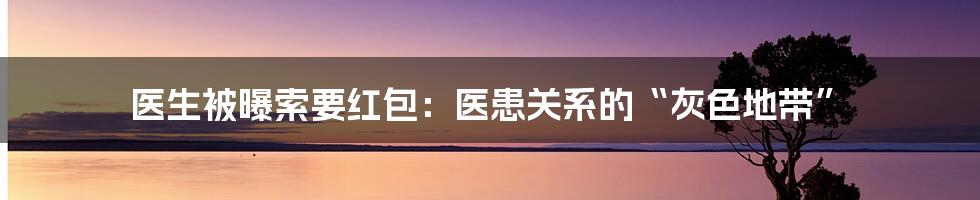 医生被曝索要红包:医患关系的“灰色地带”