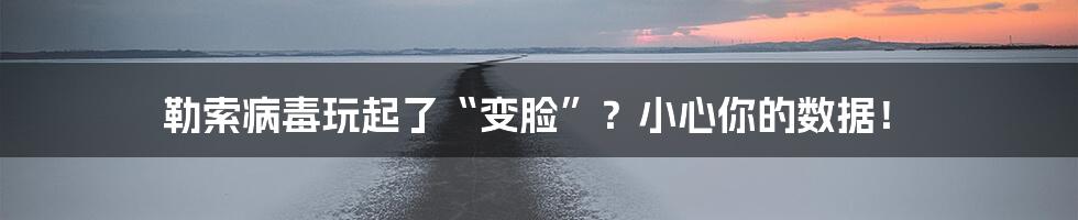 勒索病毒玩起了“变脸”？小心你的数据！