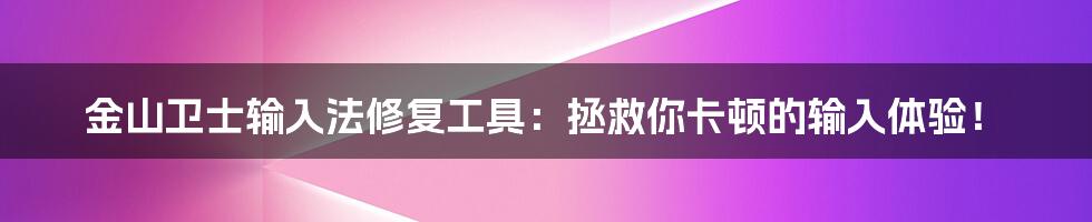 金山卫士输入法修复工具:拯救你卡顿的输入体验!