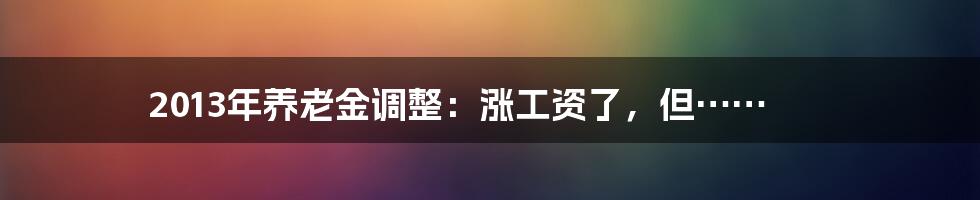 2013年养老金调整:涨工资了,但……