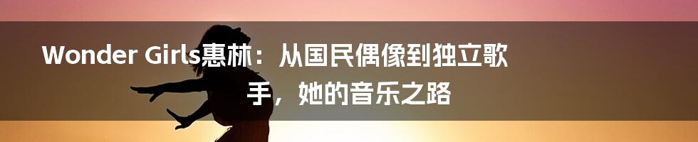 Wonder Girls惠林:从国民偶像到独立歌手,她的音乐之路