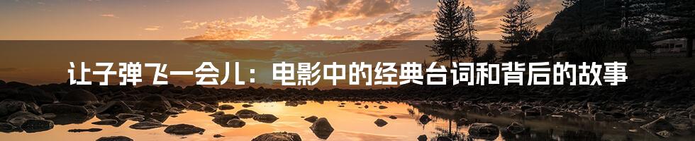 让子弹飞一会儿:电影中的经典台词和背后的故事