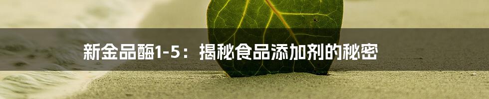 新金品酶1-5:揭秘食品添加剂的秘密