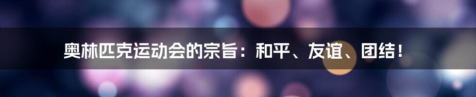 奥林匹克运动会的宗旨:和平、友谊、团结!