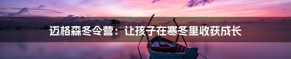 迈格森冬令营:让孩子在寒冬里收获成长