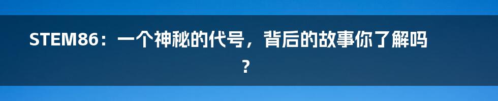 STEM86:一个神秘的代号,背后的故事你了解吗?