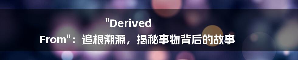 "Derived From":追根溯源,揭秘事物背后的故事