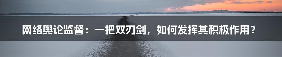 网络舆论监督:一把双刃剑,如何发挥其积极作用?