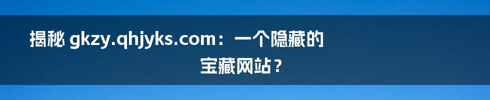 揭秘 gkzy.qhjyks.com:一个隐藏的宝藏网站?