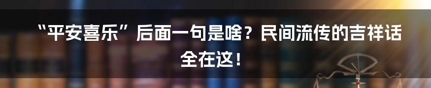 “平安喜乐”后面一句是啥?民间流传的吉祥话全在这!