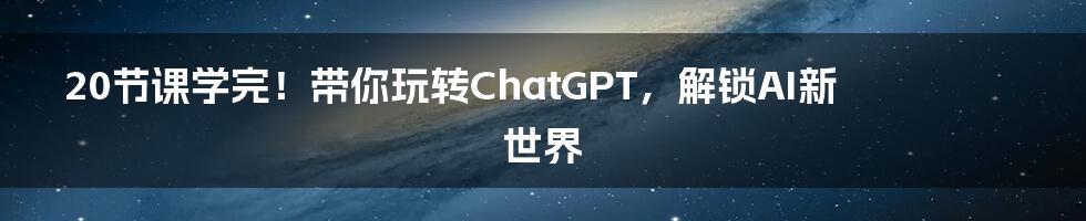 20节课学完!带你玩转ChatGPT,解锁AI新世界
