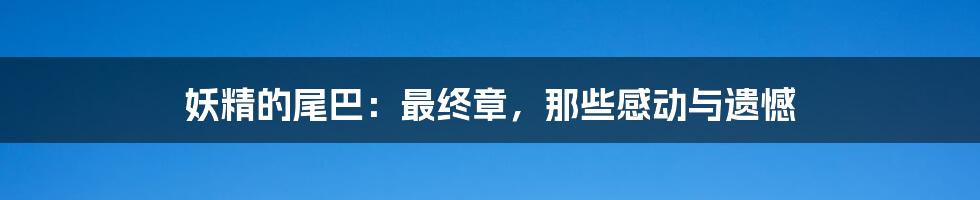 妖精的尾巴:最终章,那些感动与遗憾