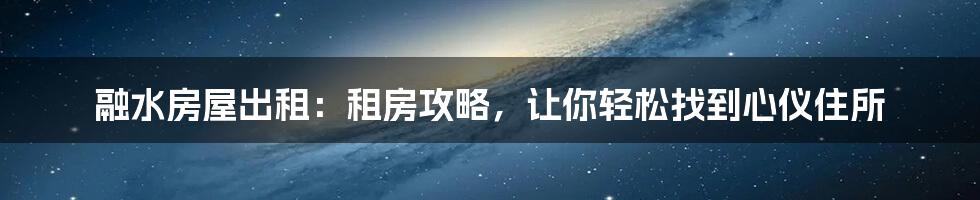 融水房屋出租:租房攻略,让你轻松找到心仪住所