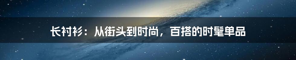 长衬衫:从街头到时尚,百搭的时髦单品