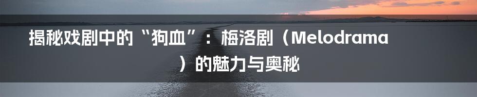 揭秘戏剧中的“狗血”:梅洛剧(Melodrama)的魅力与奥秘