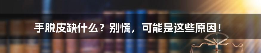手脱皮缺什么?别慌,可能是这些原因!