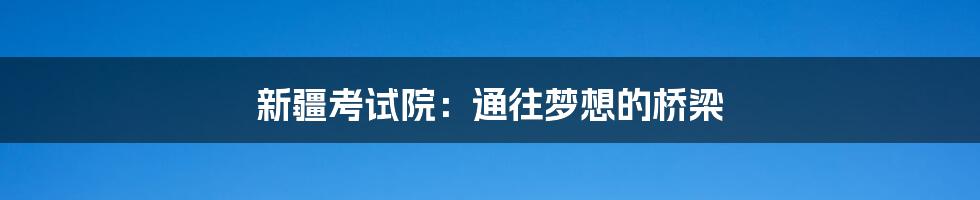 新疆考试院:通往梦想的桥梁