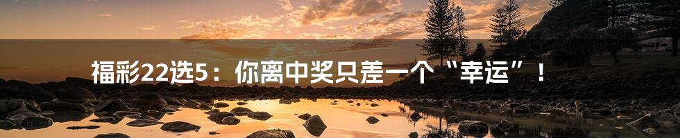 福彩22选5:你离中奖只差一个“幸运”!