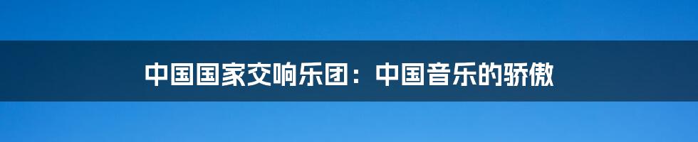 中国国家交响乐团:中国音乐的骄傲
