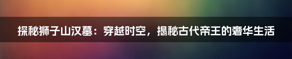探秘狮子山汉墓:穿越时空,揭秘古代帝王的奢华生活