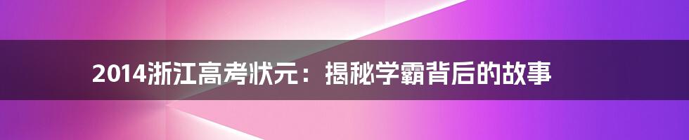 2014浙江高考状元:揭秘学霸背后的故事