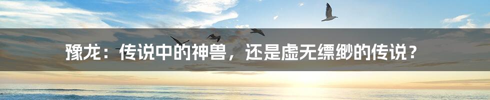 豫龙:传说中的神兽,还是虚无缥缈的传说?
