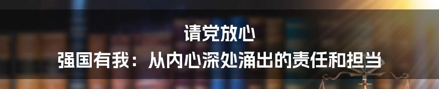 请党放心 强国有我：从内心深处涌出的责任和担当