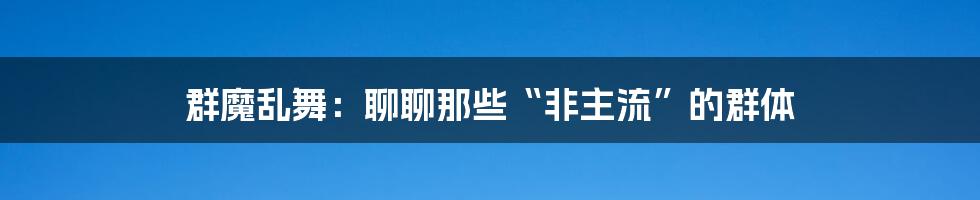 群魔乱舞:聊聊那些“非主流”的群体