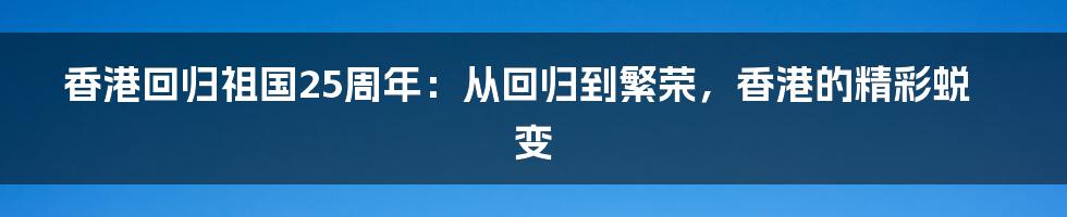 香港回归祖国25周年:从回归到繁荣,香港的精彩蜕变