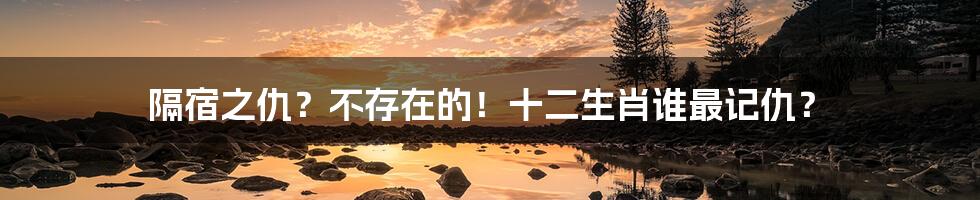 隔宿之仇?不存在的!十二生肖谁最记仇?