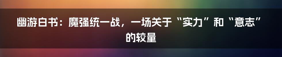 幽游白书:魔强统一战,一场关于“实力”和“意志”的较量
